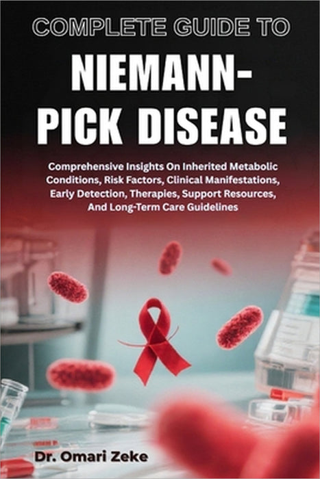 Complete Guide to Niemann-Pick Disease: Comprehensive Insights On Inherited Metabolic Conditions, Risk Factors, Clinical Manifestations, Early Detecti by Omari Zeke