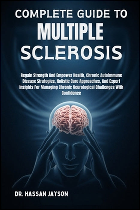 Complete Guide to Multiple Sclerosis: Regain Strength And Empower Health, Chronic Autoimmune Disease Strategies, Holistic Care Approaches, And Expert by Hassan Jayson