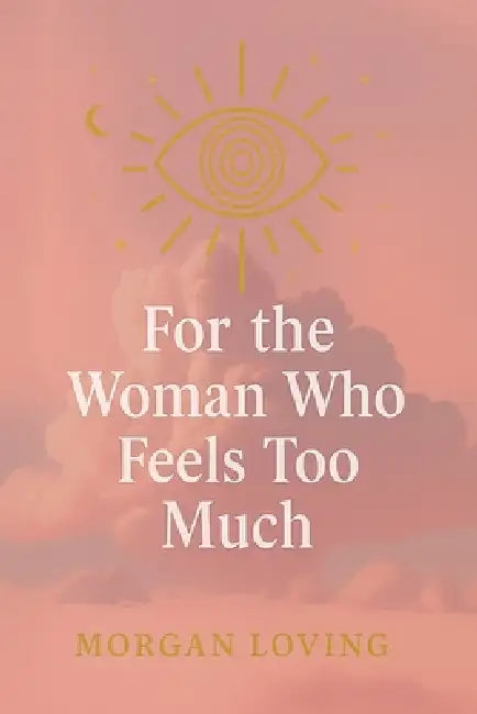 For the Woman Who Feels Too Much by Morgan Loving