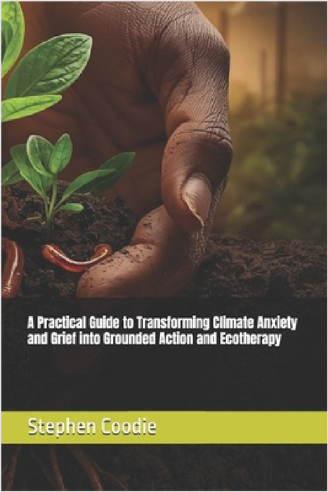 A Practical Guide to Transforming Climate Anxiety and Grief into Grounded Action and Ecotherapy by Stephen Coodie