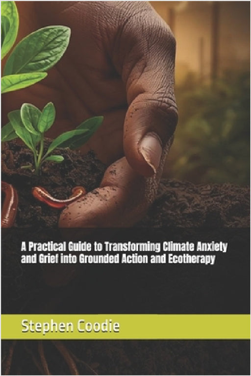 A Practical Guide to Transforming Climate Anxiety and Grief into Grounded Action and Ecotherapy by Stephen Coodie