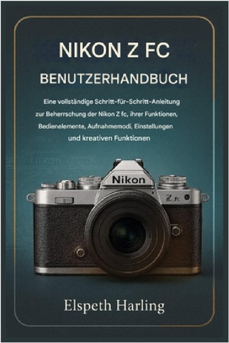 Nikon Z FC Benutzerhandbuch: Eine vollständige Schritt-für-Schritt-Anleitung zur Beherrschung der Nikon Z fc, ihrer Funktionen, Bedienelemente, Aufnah by Elspeth Harling