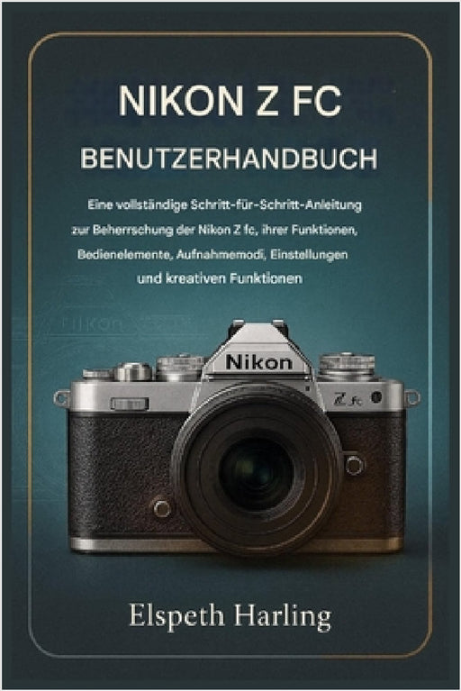 Nikon Z FC Benutzerhandbuch: Eine vollständige Schritt-für-Schritt-Anleitung zur Beherrschung der Nikon Z fc, ihrer Funktionen, Bedienelemente, Aufnah by Elspeth Harling