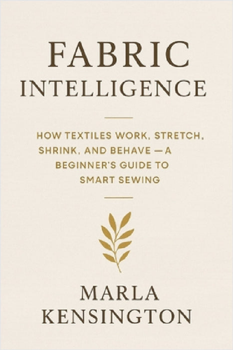 Fabric Intelligence: How Textiles Work, Stretch, Shrink, and Behave, A Beginner's Guide to Smart Sewing: A comprehensive Guide by Alice Schwartz, Marla F. Kensington