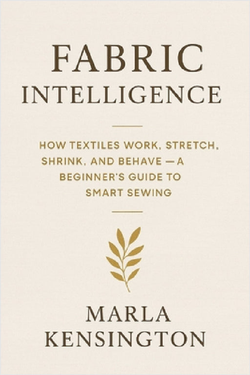 Fabric Intelligence: How Textiles Work, Stretch, Shrink, and Behave, A Beginner's Guide to Smart Sewing: A comprehensive Guide by Alice Schwartz, Marla F. Kensington