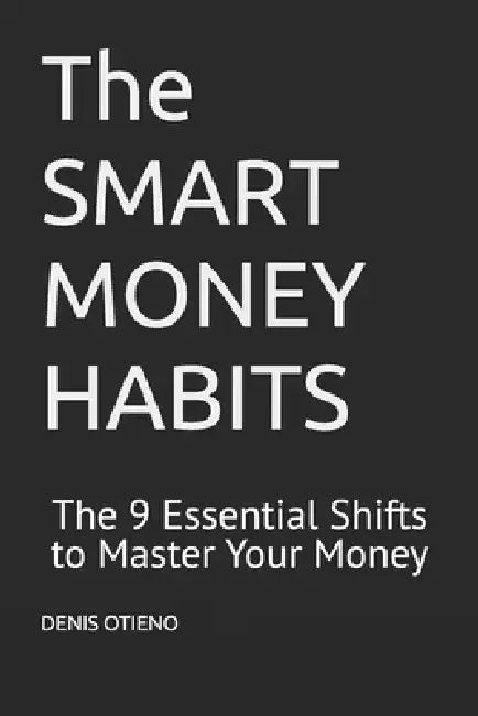 The SMART MONEY HABITS: The 9 Essential Shifts to Master Your Money by Denis Otieno