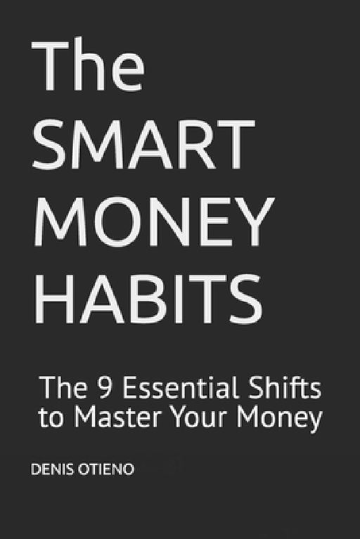 The SMART MONEY HABITS: The 9 Essential Shifts to Master Your Money by Denis Otieno