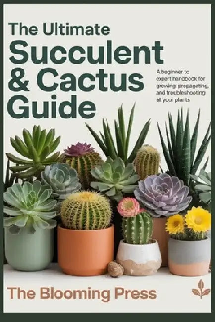 The Ultimate Succulent & Cactus Guide: A Beginner to Expert Handbook for Growing, Propagating, and Troubleshooting All Your Plants by Blooming Press