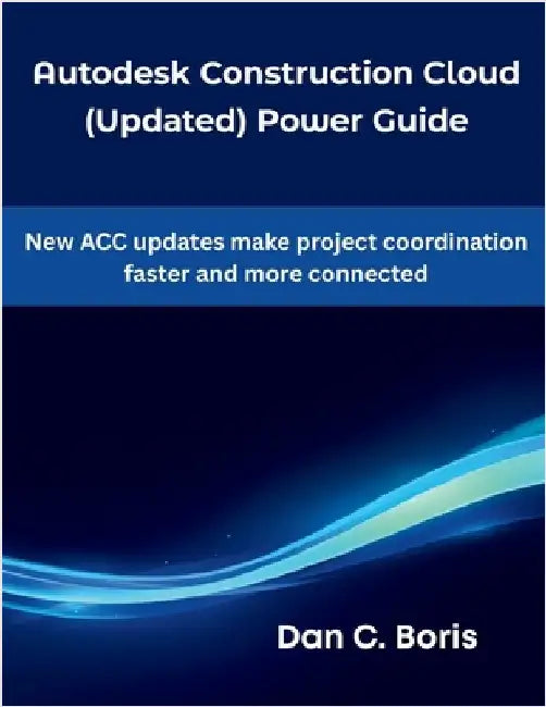 Autodesk Construction Cloud (Updated) Power Guide: New ACC updates make project coordination faster and more connected by Boris, Dan C.