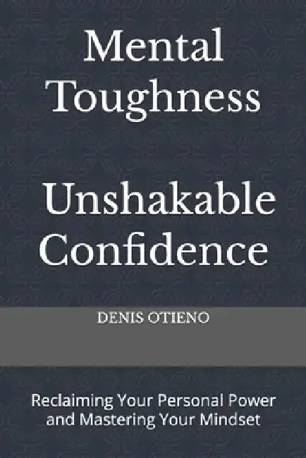 Mental Toughness; Unshakable Confidence: Reclaiming Your Personal Power and Mastering Your Mindset by Denis Otieno
