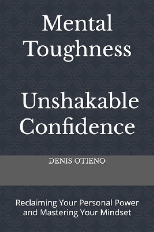 Mental Toughness; Unshakable Confidence: Reclaiming Your Personal Power and Mastering Your Mindset by Denis Otieno