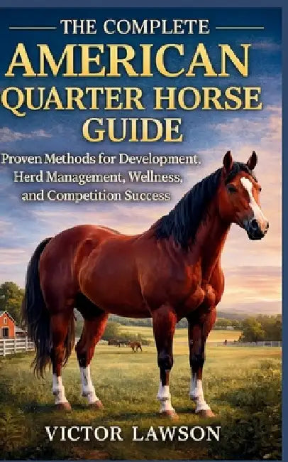 The Complete American Quarter Horse Guide: Proven Methods for Development, Herd Management, Wellness, and Competition Success by Victor Lawson