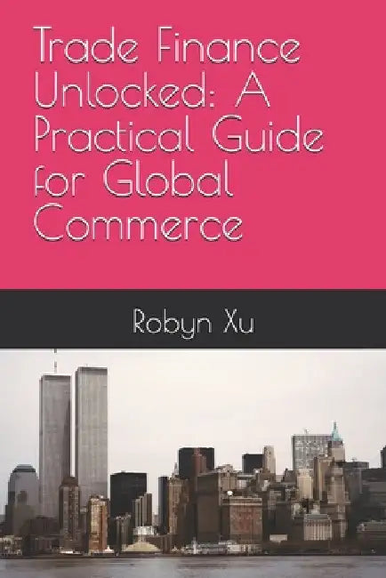Trade Finance Unlocked: A Practical Guide for Global Commerce by Robyn Xu