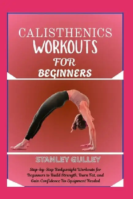 Calisthenics Workouts for Beginners: Step-by-Step Bodyweight Workouts for Beginners to Build Strength, Burn Fat, and Gain Confidence No Equipment Need by Stanley Gulley