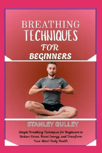 Breathing Techniques for Beginners: Simple Breathing Techniques for Beginners to Reduce Stress, Boost Energy, and Transform Your Mind-Body Health by Stanley Gulley