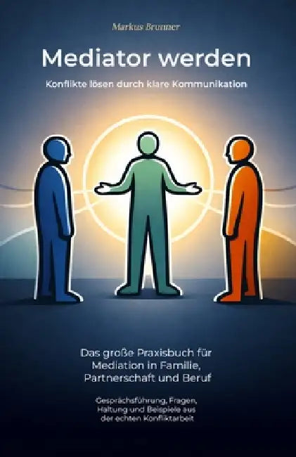 Mediator werden - Konflikte lösen durch klare Kommunikation: Das große Praxisbuch für Mediation in Familie, Partnerschaft und Beruf - Gesprächsführung by Markus Christian Matthias Brunner