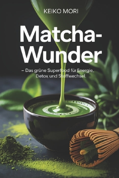 Matcha-Wunder - Das grüne Superfood für Energie, Detox und Stoffwechsel: Wirkung, Zubereitung, Antioxidantien, Koffeinbalance, Rezepte, Gesundheit, Ko by Keiko Mori