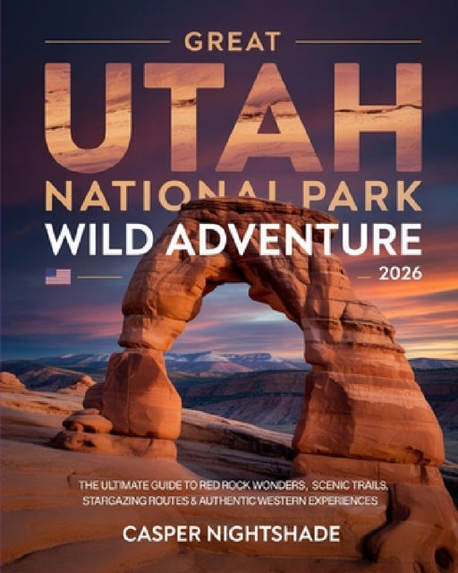 Great Utah National Park Wild Adventure 2026: The Ultimate Guide to Red Rock Wonders, Scenic Trails, Stargazing Routes & Authentic Western Experiences by Casper Nightshade