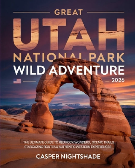 Great Utah National Park Wild Adventure 2026: The Ultimate Guide to Red Rock Wonders, Scenic Trails, Stargazing Routes & Authentic Western Experiences by Casper Nightshade