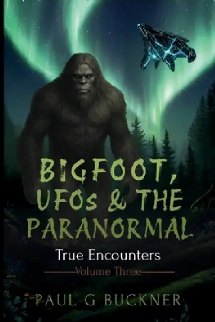 Bigfoot, UFOs & the Paranormal: True Encounters by Paul G. Buckner