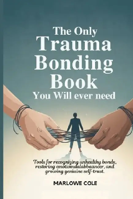 The Only Trauma Bonding Book You Will Ever Need: Tools for Recognizing Unhealthy Bonds, Restoring Emotional Balance, and Growing Genuine Self-Trust by Marlowe Cole