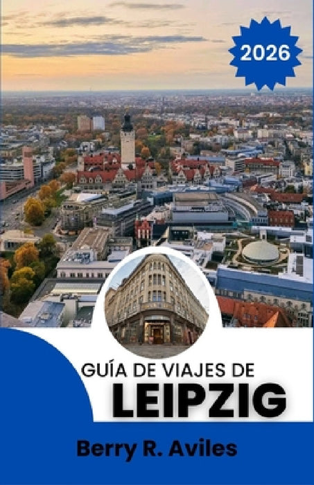 Guía de viajes de Leipzig 2026: Descubre los principales atractivos turísticos de la ciudad, rincones menos conocidos y experiencias locales by Berry R. Aviles