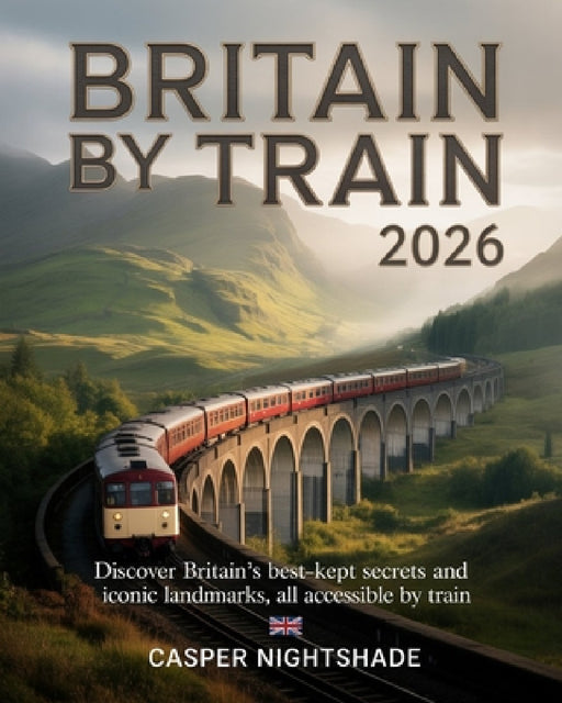Britain by Train 2026: Discover Britain's Best-Kept Secrets and Iconic Landmarks, All Accessible by Train by Casper Nightshade