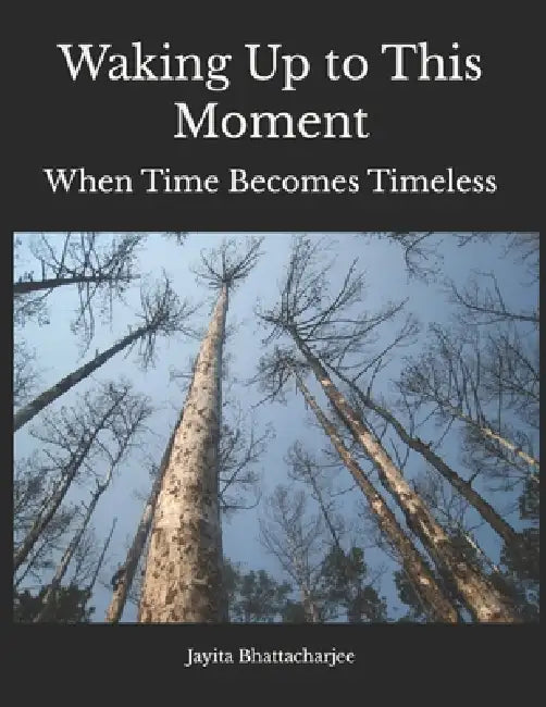 Waking Up to This Moment: When Time Becomes Timeless by Jayita Bhattacharjee