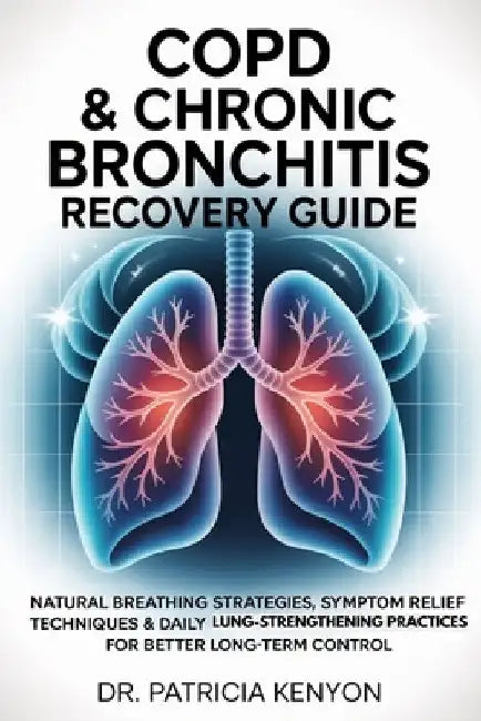 Copd & Chronic Bronchitis Recovery Guide: Natural Breathing Strategies, Symptom Relief Techniques & Daily Lung-Strengthening Practices for Better Long by Patricia Kenyon