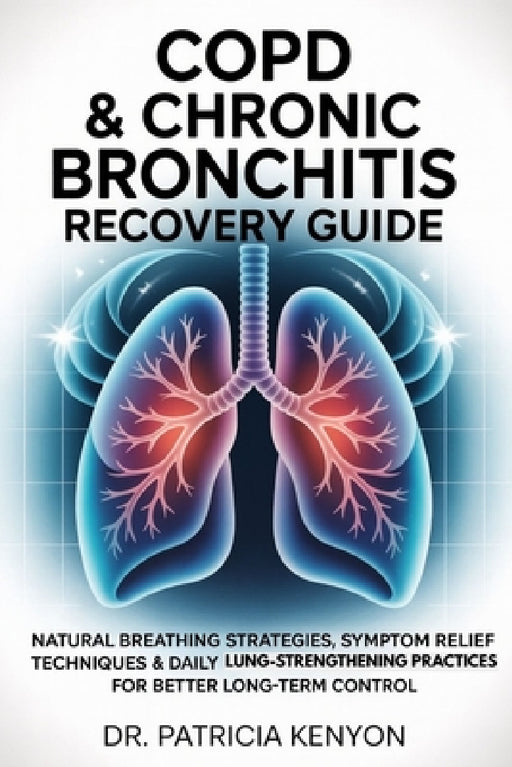 Copd & Chronic Bronchitis Recovery Guide: Natural Breathing Strategies, Symptom Relief Techniques & Daily Lung-Strengthening Practices for Better Long by Patricia Kenyon