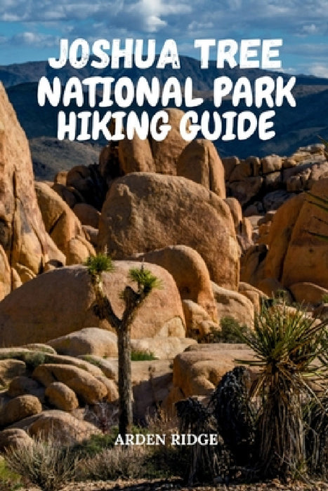 Joshua Tree National Park Hiking Guide: Uncover Hidden Gems, Epic Hiking Trails, Rock Formations, and Night Sky Wonders in California's Majestic Deser by Arden Ridge