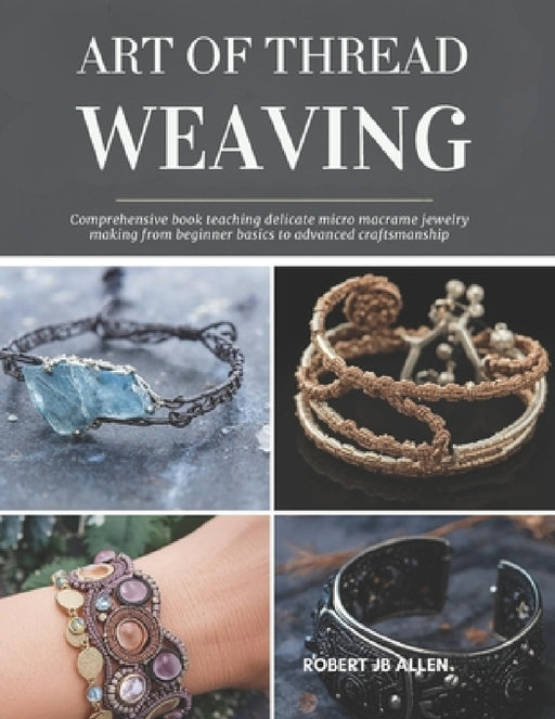 Art of Thread Weaving: Comprehensive book teaching delicate micro macrame jewelry making from beginner basics to advanced craftsmanship by Robert Jb Allen