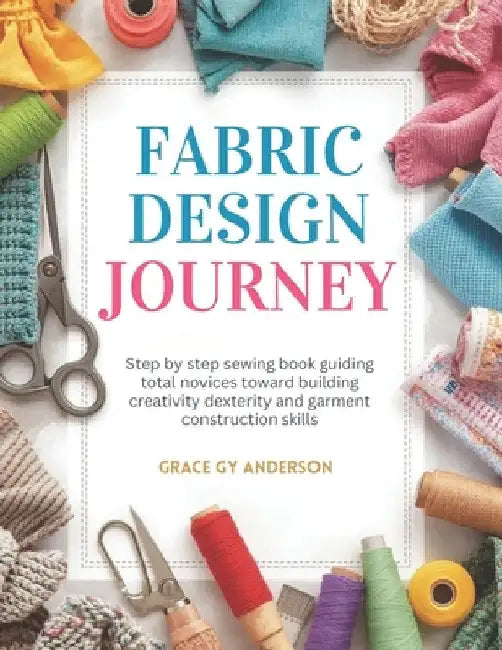 Fabric Design Journey: Step by step sewing book guiding total novices toward building creativity dexterity and garment construction skills by Grace Gy Anderson