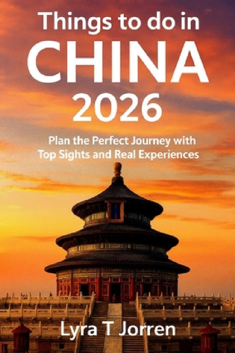 Things to do in China 2026: Plan the Perfect Journey with Top Sights and Real Experiences by Lyra T. Jorren