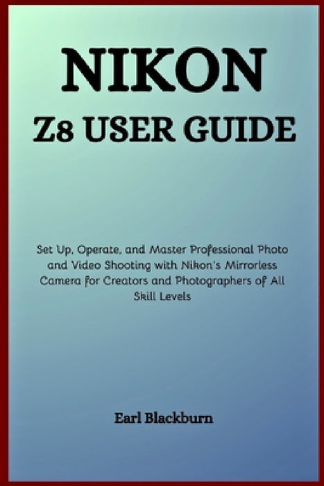 Nikon Z8 User Guide: Set Up, Operate, and Master Professional Photo and Video Shooting with Nikon's Mirrorless Camera for Creators and Photographers o by Earl Blackburn