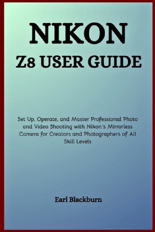 Nikon Z8 User Guide: Set Up, Operate, and Master Professional Photo and Video Shooting with Nikon's Mirrorless Camera for Creators and Photographers o by Earl Blackburn