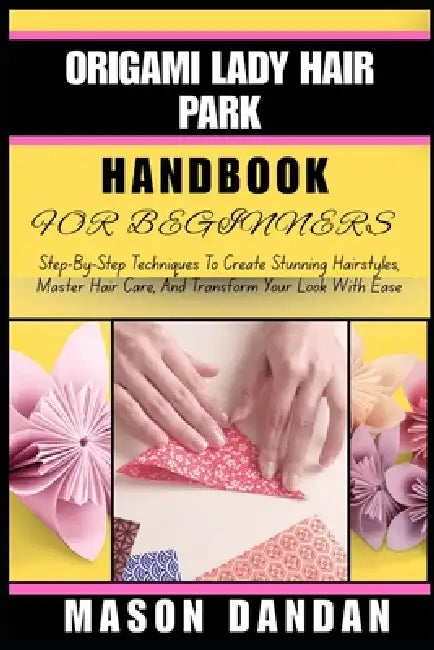 Origami Lady Hair Park Handbook for Beginner: Step-By-Step Techniques To Create Stunning Hairstyles, Master Hair Care, And Transform Your Look With Ea by Mason Dandan