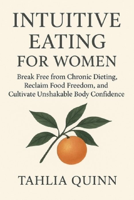 Intuitive Eating for Women: Break Free from Chronic Dieting, Reclaim Food Freedom, and Cultivate Unshakable Body Confidence by Tahlia Quinn
