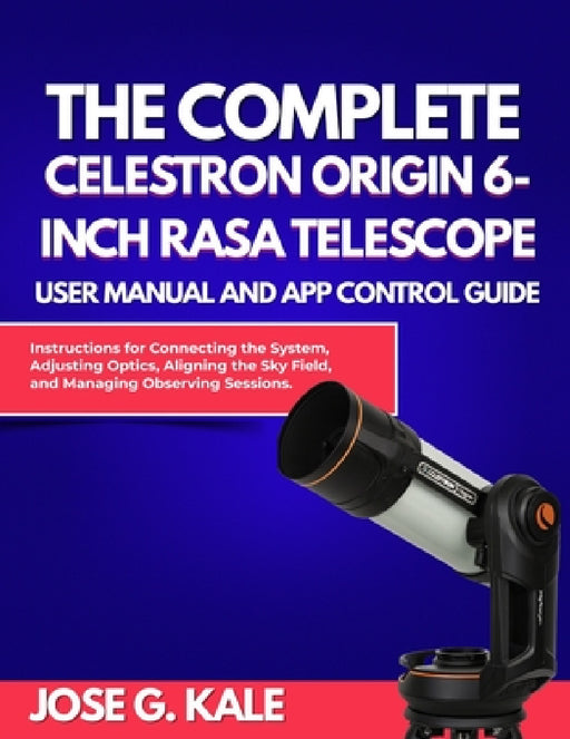 The Complete Celestron Origin 6-Inch RASA Telescope User Manual and App Control Guide: Instructions for Connecting the System, Adjusting Optics, Align by Jose G. Kale