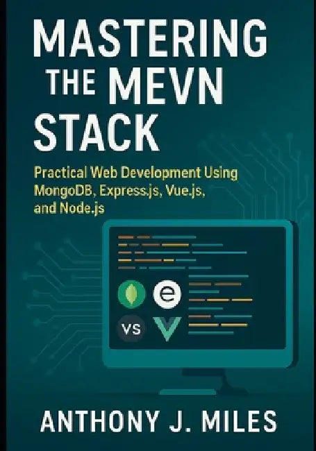 Mastering the MEVN Stack: Practical Web Development Using MongoDB, Express.js, Vue.js, and Node.js by Anthony J. Miles