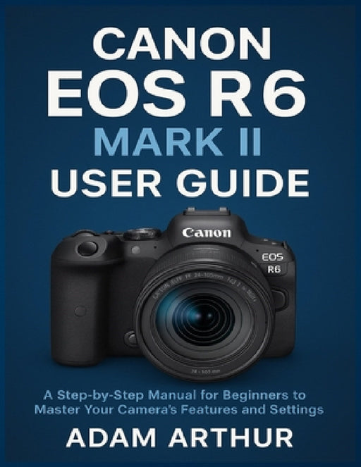 Canon EOS R6 Mark II User Guide: A Step-by-Step Manual for Beginners to Master Your Camera's Features and Settings. by Adam Arthur