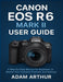 Canon EOS R6 Mark II User Guide: A Step-by-Step Manual for Beginners to Master Your Camera's Features and Settings. by Adam Arthur