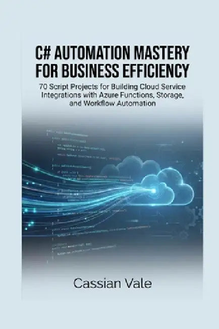C# Automation Mastery for Business Efficiency: 70 Script Projects for Building Cloud Service Integrations with Azure Functions, Storage, and Workflow by Cassian Vale