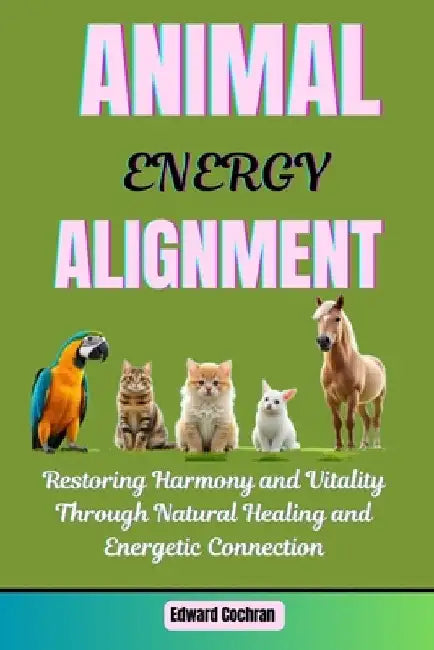 Animal Energy Alignment: Restoring Harmony and Vitality Through Natural Healing and Energetic Connection by Edward Cochran