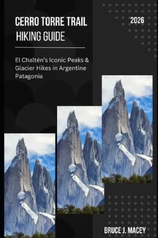 Cerro Torre Trail Hiking Guide 2026: El Chaltén's Iconic Peaks & Glacier Hikes in Argentine Patagonia by Bruce J. Macey