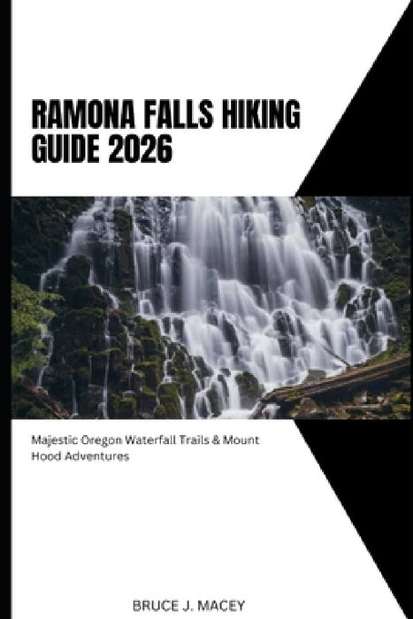 Ramona Falls Hiking Guide 2026: Majestic Oregon Waterfall Trails & Mount Hood Adventures by Bruce J. Macey