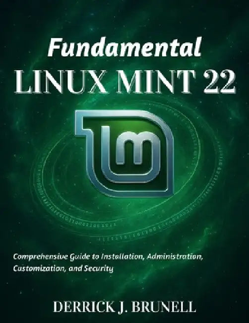 Fundamental Linux Mint 22: Comprehensive Guide to Installation, Administration, Customization, and Security by Derrick J. Brunell
