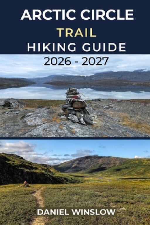 Arctic Circle Trail Hiking Guide 2026 - 2027: Your Complete Trekking Companion for Greenland's Remote Long-Distance Wilderness Trail by Daniel Winslow