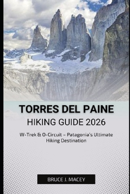 Torres del Paine Hiking Guide 2026: W-Trek & O-Circuit - Patagonia's Ultimate Hiking Destination by Bruce J. Macey