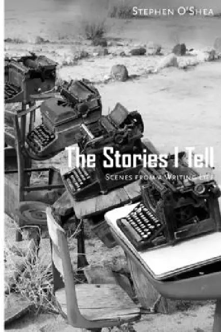 The Stories I Tell: Scenes from a Writing Life by Stephen O'Shea